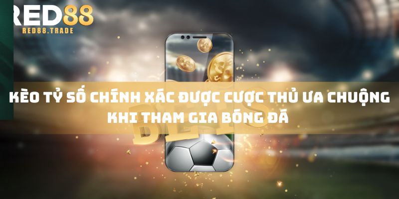 Kèo tỷ số chính xác được cược thủ ưa chuộng khi tham gia bóng đá